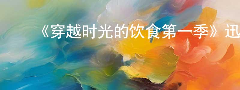 陈先德发布《穿越时光的饮食第一季》迅雷下载/在线观看-选秀综艺-美剧天堂